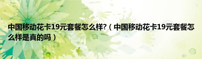 中国移动花卡19元套餐怎么样?(中国移动花卡19元套餐怎么样是真的吗)