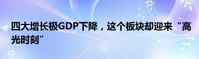 四大增长极GDP下降,这个板块却迎来“高光时刻”