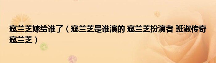 寇兰芝嫁给谁了(寇兰芝是谁演的 寇兰芝扮演者 班淑传奇寇兰芝)