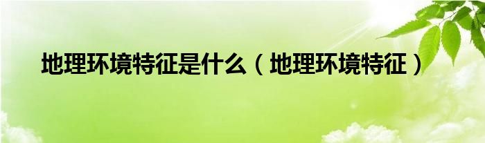 地理环境特征是什么(地理环境特征)