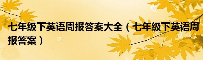 七年级下英语周报答案大全(七年级下英语周报答案)