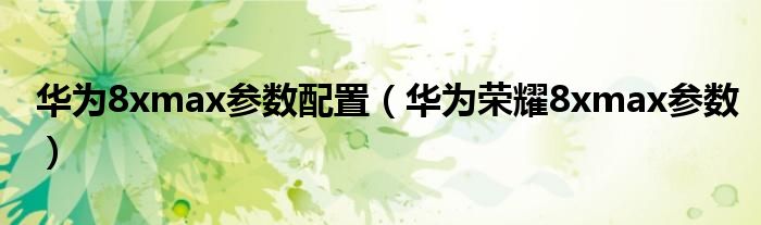 华为8xmax参数配置(华为荣耀8xmax参数)