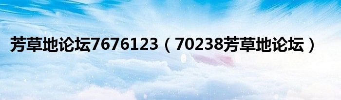 芳草地论坛7676123(70238芳草地论坛)