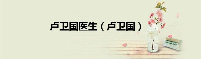 卢卫国医生（卢卫国）