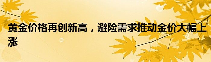黄金价格再创新高,避险需求推动金价大幅上涨