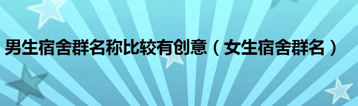 男生宿舍群名称比较有创意(女生宿舍群名)