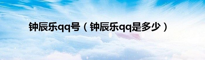 钟辰乐qq号(钟辰乐qq是多少)