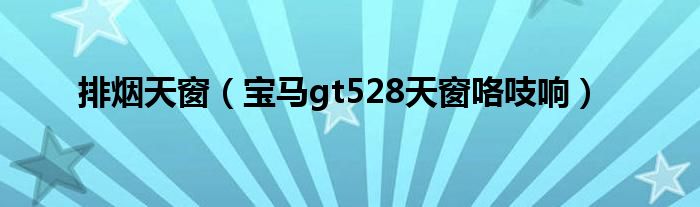 排烟天窗(宝马gt528天窗咯吱响)