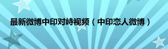 最新微博中印对峙视频(中印恋人微博)