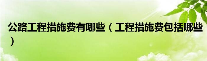 公路工程措施费有哪些(工程措施费包括哪些)