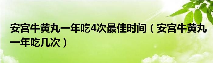 安宫牛黄丸一年吃4次最佳时间(安宫牛黄丸一年吃几次)
