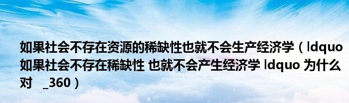 如果社会不存在资源的稀缺性也就不会生产经济学(ldquo 如果社会不存在稀缺性 也就不会产生经济学 ldquo 为什么对 _360)