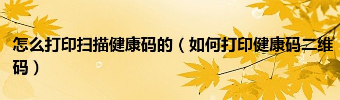 怎么打印扫描健康码的(如何打印健康码二维码)
