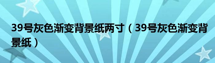 39号灰色渐变背景纸两寸(39号灰色渐变背景纸)