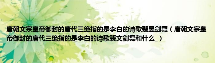 唐朝文宗皇帝御封的唐代三绝指的是李白的诗歌裴昱剑舞(唐朝文宗皇帝御封的唐代三绝指的是李白的诗歌裴文剑舞和什么_)