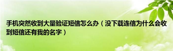 手机突然收到大量验证短信怎么办(没下载连信为什么会收到短信还有我的名字)
