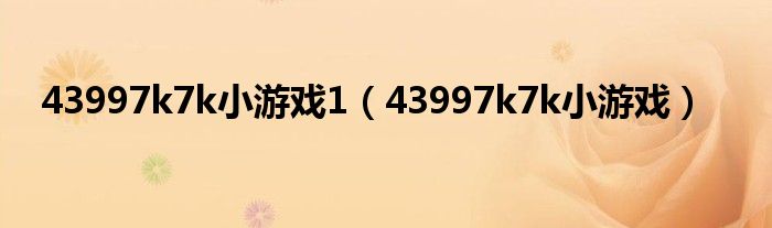 43997k7k小游戏1(43997k7k小游戏)