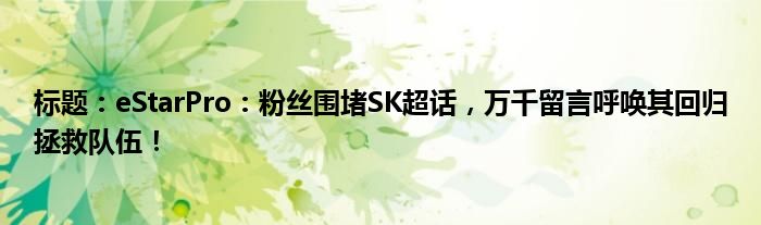 标题:eStarPro:粉丝围堵SK超话,万千留言呼唤其回归拯救队伍!