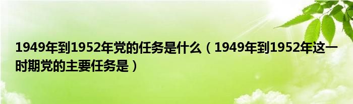 1949年到1952年党的任务是什么(1949年到1952年这一时期党的主要任务是)