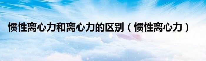 惯性离心力和离心力的区别(惯性离心力)