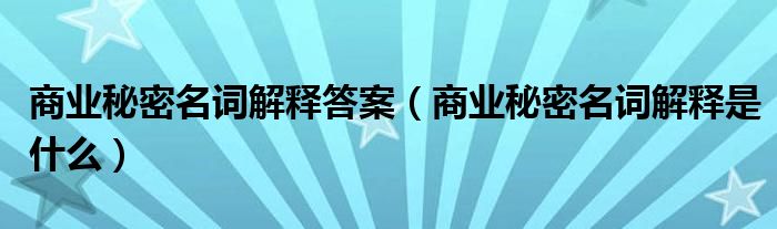 商业秘密名词解释答案(商业秘密名词解释是什么)