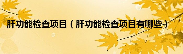 肝功能检查项目(肝功能检查项目有哪些)