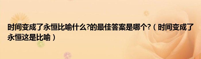 时间变成了永恒比喻什么?的最佳答案是哪个?(时间变成了永恒这是比喻)