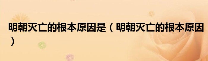 明朝灭亡的根本原因是(明朝灭亡的根本原因)