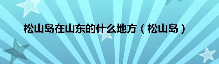 松山岛在山东的什么地方(松山岛)