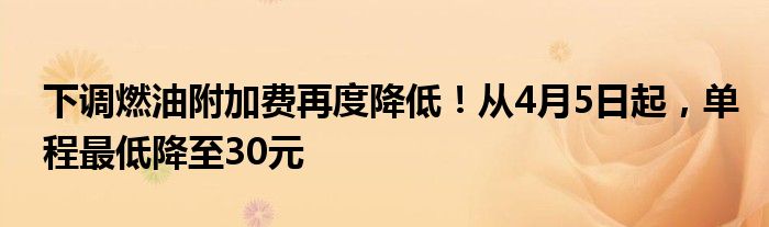 下调燃油附加费再度降低!从4月5日起,单程最低降至30元