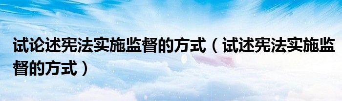 试论述宪法实施监督的方式(试述宪法实施监督的方式)
