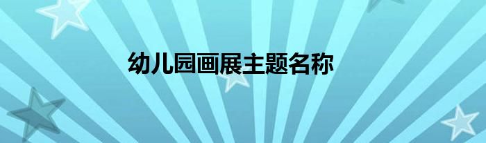 幼儿园画展主题名称
