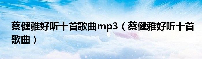 蔡健雅好听十首歌曲mp3(蔡健雅好听十首歌曲)
