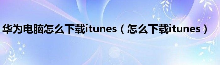 华为电脑怎么下载itunes(怎么下载itunes)