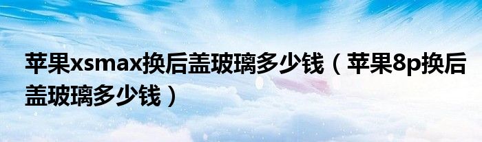 苹果xsmax换后盖玻璃多少钱(苹果8p换后盖玻璃多少钱)