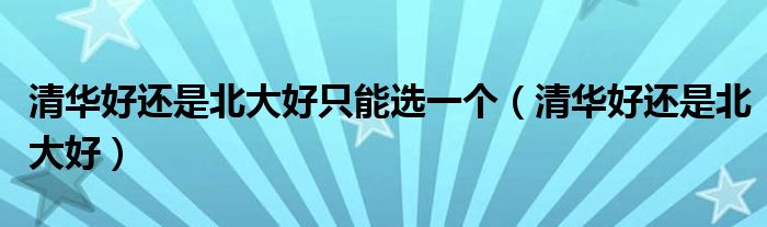 清华好还是北大好只能选一个(清华好还是北大好)