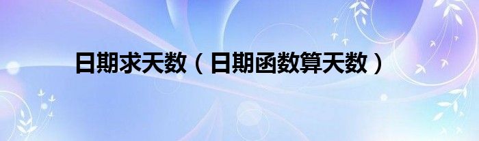日期求天数(日期函数算天数)
