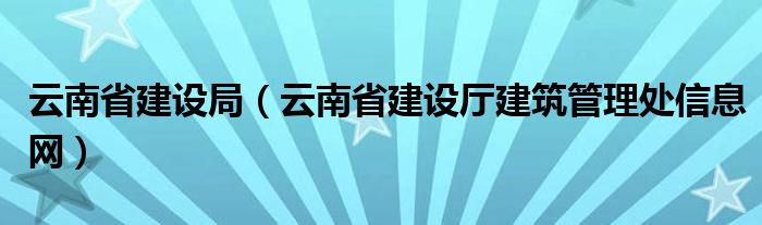 云南省建设局(云南省建设厅建筑管理处信息网)