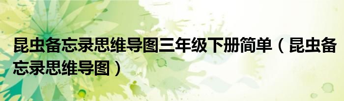 昆虫备忘录思维导图三年级下册简单(昆虫备忘录思维导图)