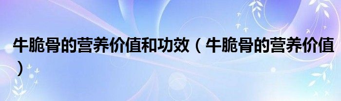 牛脆骨的营养价值和功效(牛脆骨的营养价值)