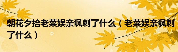 朝花夕拾老莱娱亲讽刺了什么(老莱娱亲讽刺了什么)