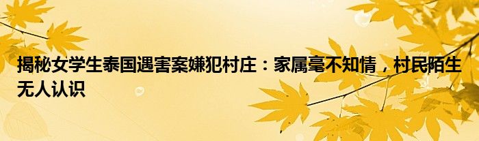 揭秘女学生泰国遇害案嫌犯村庄:家属毫不知情,村民陌生无人认识