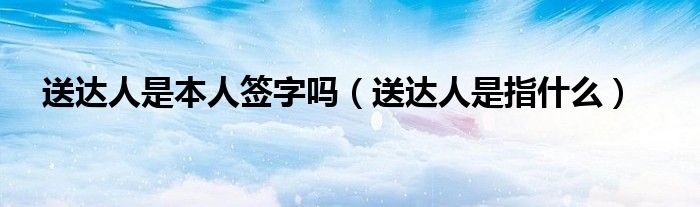 送达人是本人签字吗(送达人是指什么)