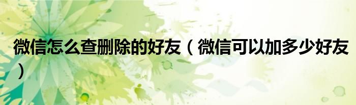 微信怎么查删除的好友(微信可以加多少好友)