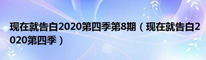 现在就告白2020第四季第8期(现在就告白2020第四季)