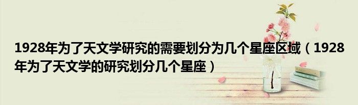 1928年为了天文学研究的需要划分为几个星座区域(1928年为了天文学的研究划分几个星座)