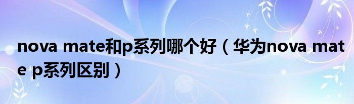 nova mate和p系列哪个好(华为nova mate p系列区别)