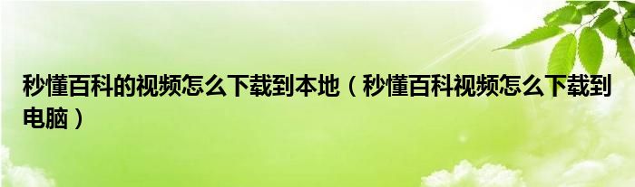 秒懂百科的视频怎么下载到本地(秒懂百科视频怎么下载到电脑)