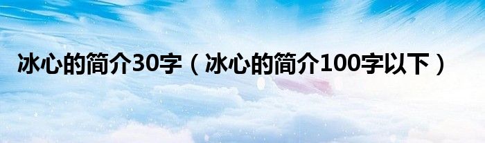 冰心的简介30字(冰心的简介100字以下)