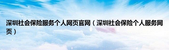 深圳社会保险服务个人网页官网(深圳社会保险个人服务网页)